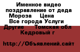 Именное видео-поздравление от деда Мороза  › Цена ­ 70 - Все города Услуги » Другие   . Томская обл.,Кедровый г.